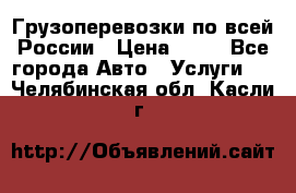 Грузоперевозки по всей России › Цена ­ 10 - Все города Авто » Услуги   . Челябинская обл.,Касли г.